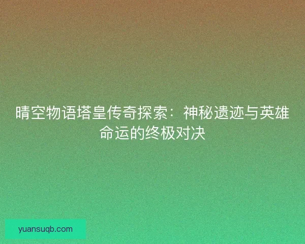 晴空物语塔皇传奇探索：神秘遗迹与英雄命运的终极对决