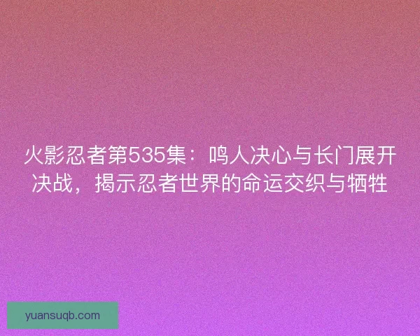 火影忍者第535集：鸣人决心与长门展开决战，揭示忍者世界的命运交织与牺牲