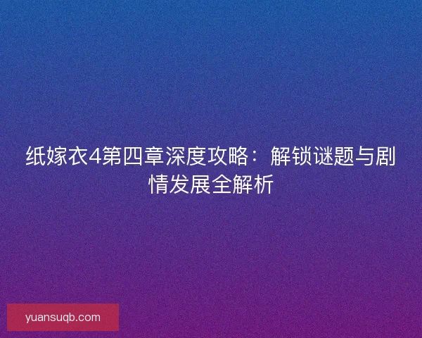 纸嫁衣4第四章深度攻略：解锁谜题与剧情发展全解析