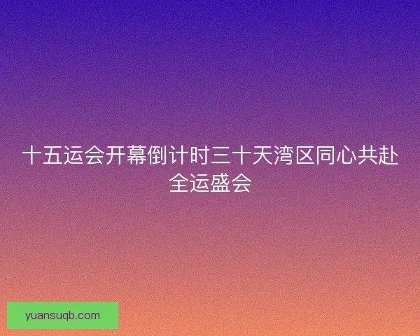 十五运会开幕倒计时三十天湾区同心共赴全运盛会