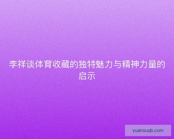 李祥谈体育收藏的独特魅力与精神力量的启示