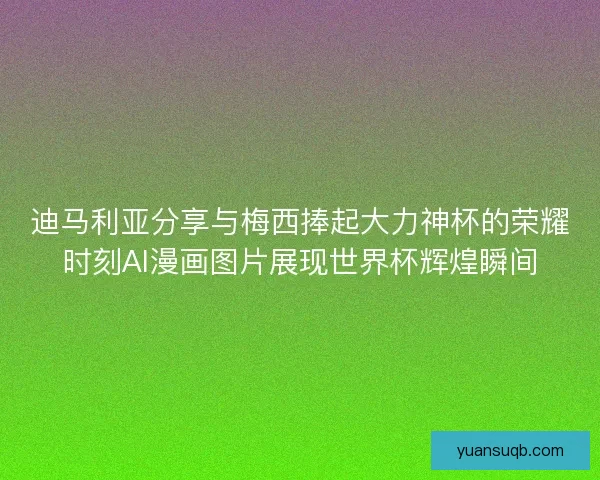 迪马利亚分享与梅西捧起大力神杯的荣耀时刻AI漫画图片展现世界杯辉煌瞬间