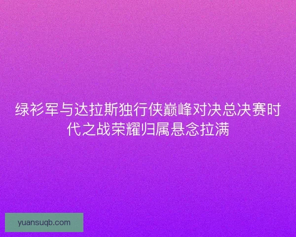 绿衫军与达拉斯独行侠巅峰对决总决赛时代之战荣耀归属悬念拉满
