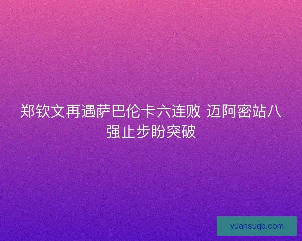 郑钦文再遇萨巴伦卡六连败 迈阿密站八强止步盼突破