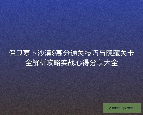 保卫萝卜沙漠9高分通关技巧与隐藏关卡全解析攻略实战心得分享大全