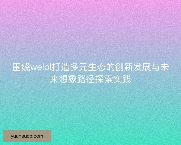 围绕welol打造多元生态的创新发展与未来想象路径探索实践